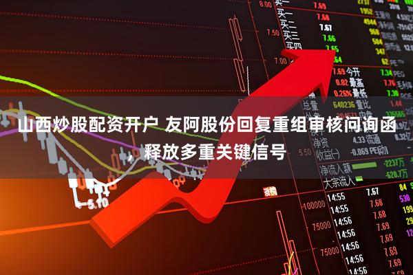 山西炒股配资开户 友阿股份回复重组审核问询函，释放多重关键信号