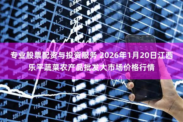 专业股票配资与投资服务 2026年1月20日江西乐平蔬菜农产品批发大市场价格行情
