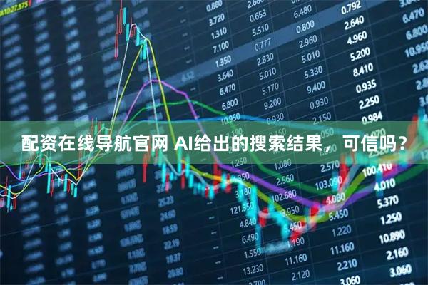 配资在线导航官网 AI给出的搜索结果，可信吗？
