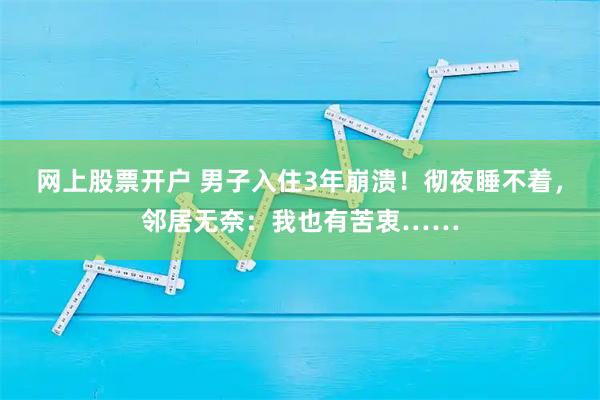 网上股票开户 男子入住3年崩溃！彻夜睡不着，邻居无奈：我也有苦衷……